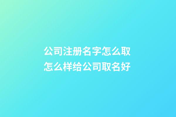 公司注册名字怎么取 怎么样给公司取名好-第1张-公司起名-玄机派